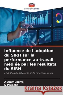 Influence de l'adoption du SIRH sur la performance au travail m?di?e par les r?sultats du SIRH A. Ammupriya S. Preetha 9786207750078 Editions Notre Savoir - książka