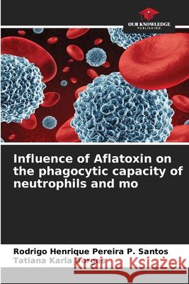 Influence of Aflatoxin on the phagocytic capacity of neutrophils and mo Rodrigo Henrique Pereira P. Santos Tatiana Karla Borges 9786207608454 Our Knowledge Publishing - książka