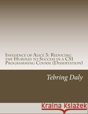 Influence of Alice 3: Reducing the Hurdles to Success in a CS1 Programming Course: Dissertation Tebring Daly 9781518601347 Createspace Independent Publishing Platform - książka