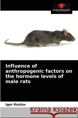 Influence of anthropogenic factors on the hormone levels of male rats Igor Kozlov 9786203533125 Our Knowledge Publishing - książka