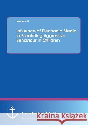 Influence of Electronic Media in Escalating Aggressive Behaviour in Children Amna Arif   9783954891474 Anchor Academic Publishing. ein Imprint der D - książka