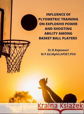 Influence of Plyometric Training on Explosive Power and Shooting Ability Among Basket Ball Players Rajeswari R 9781458373854 Lulu.com - książka