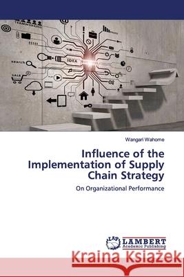 Influence of the Implementation of Supply Chain Strategy Wahome, Wangari 9783330345201 LAP Lambert Academic Publishing - książka