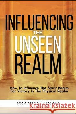 Influencing The Unseen Realm: How to Influence The Spirit Realm for Victory in The Physical Realm(Spiritual Success Books) Francis Jonah 9781520137872 Independently Published - książka