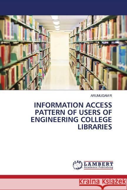 INFORMATION ACCESS PATTERN OF USERS OF ENGINEERING COLLEGE LIBRARIES R, ARUMUGAM 9786202787628 LAP Lambert Academic Publishing - książka