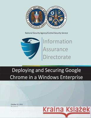 Information Assurance Directorate: Deploying and Securitign Google Chrome in a Windows Enterprise National Security Agency 9781508449102 Createspace - książka
