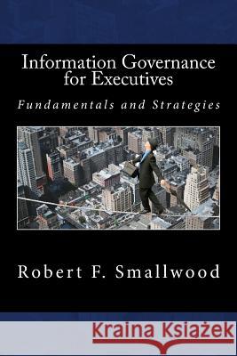 Information Governance for Executives: Fundamentals & Strategies MR Robert F. Smallwood 9781530475100 Createspace Independent Publishing Platform - książka