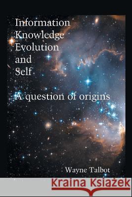 Information, Knowledge, Evolution and Self: A Question of Origins Wayne Talbot 9781514444214 Xlibris - książka
