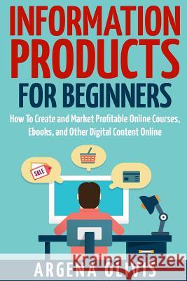 Information Products For Beginners: How To Create and Market Online Courses, eBooks, and Other Digital Products Online Olivis, Argena 9781511932073 Createspace Independent Publishing Platform - książka