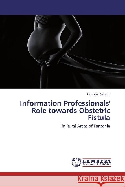 Information Professionals' Role towards Obstetric Fistula : in Rural Areas of Tanzania Rwihura, Onesta 9786202027274 LAP Lambert Academic Publishing - książka