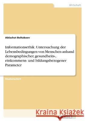 Informationsethik. Untersuchung der Lebensbedingungen von Menschen anhand demographischer, gesundheits-, einkommens- und bildungsbezogener Parameter Ablachat Boltabaev 9783346841643 Grin Verlag - książka