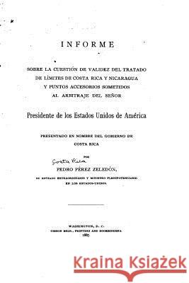 Informe sobre la cuestión de validez del tratado de límites de Costa Rica y Nicaragua y punto accessorios sometidos al arbitraje del Señor presidente Zeledon, Pedro Perez 9781533077042 Createspace Independent Publishing Platform - książka