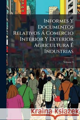 Informes Y Documentos Relativos Á Comercio Interior Y Exterior Agricultura É Industrias, Volume 9 Anonymous 9781144909800  - książka
