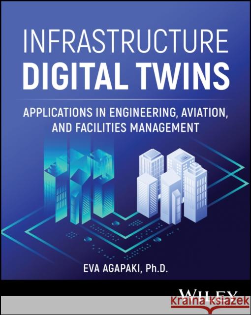 Infrastructure Digital Twins: Applications in Engineering, Aviation, and Facilities Management Eva (Rinker Sr School of Construction Management FL) Agapaki 9781394195169  - książka