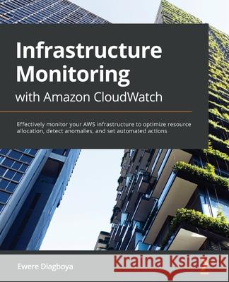 Infrastructure Monitoring with Amazon CloudWatch: Effectively monitor your AWS infrastructure to optimize resource allocation, detect anomalies, and s Ewere Diagboya 9781800566057 Packt Publishing - książka