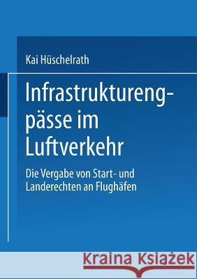 Infrastrukturengpässe Im Luftverkehr: Die Vergabe Von Start- Und Landerechten an Flughäfen Hüschelrath, Kai 9783824467730 Deutscher Universitatsverlag - książka