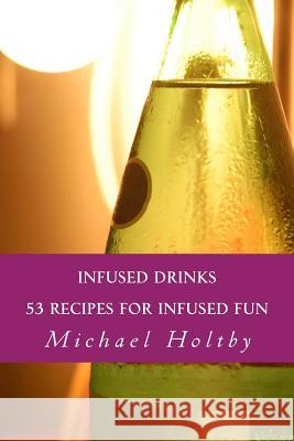 Infused Drinks: 53 Recipes for Infused Fun Michael Holtby 9781484856260 Createspace - książka