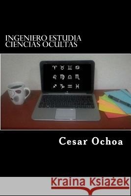 Ingeniero estudia ciencias ocultas: Y comparte su experiencia Ochoa, Cesar 9781542787536 Createspace Independent Publishing Platform - książka