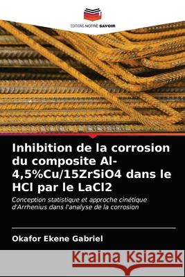 Inhibition de la corrosion du composite Al-4,5%Cu/15ZrSiO4 dans le HCl par le LaCl2 Okafor Ekene Gabriel 9786202845816 Editions Notre Savoir - książka