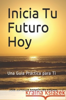 Inicia Tu Futuro Hoy: Una Guía Práctica para Ti Rodríguez Tirado, José Antonio 9798649444200 Independently Published - książka