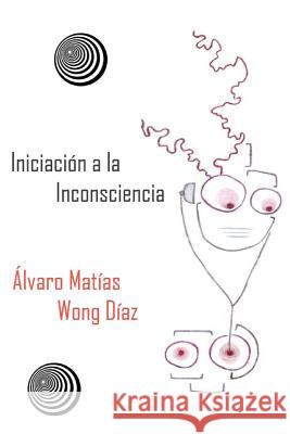 Iniciación a la Inconsciencia: Poemas del Fantasma Iluso, Textos de la Caballada y Rabia se escribe en Mayúscula Wong Diaz, Alvaro Matias 9781490435589 Createspace Independent Publishing Platform - książka