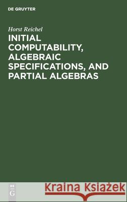 Initial Computability, Algebraic Specifications, and Partial Algebras Horst Reichel 9783112573419 de Gruyter - książka