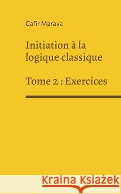 Initiation à la logique classique: Tome 2 - Exercices Cafir Marava 9782322397495 Books on Demand - książka