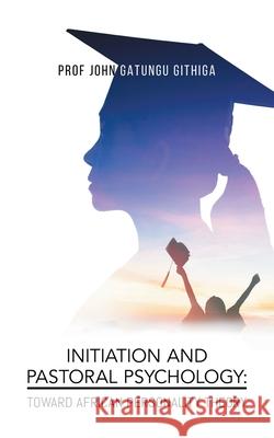 Initiation and Pastoral Psychology: Toward African Personality Theory Prof John Gatungu Githiga 9781956161915 All Nations Christian International Church - książka