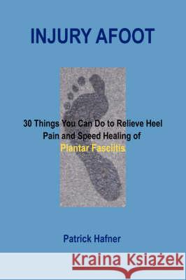 Injury Afoot: 30 Things You Can Do to Relieve Heel Pain and Speed Healing of Plantar Fasciitis Hafner, Patrick 9780980172454 BIRCHBARK PUBLISHING - książka