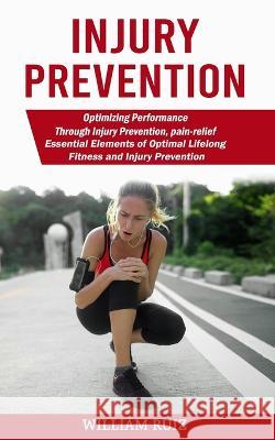 Injury Prevention: Optimizing Performance Through Injury Prevention, pain-relief (Essential Elements of Optimal Lifelong Fitness and Inju William Ruiz 9781774859513 Jackson Denver - książka