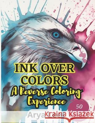 Ink Over Colors: A Reverse Coloring Experience Arya Lee   9798392165117 Independently Published - książka