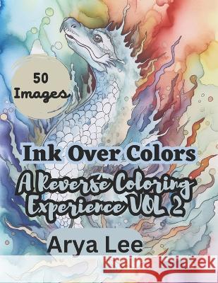 Ink Over Colors: A Reverse Coloring Experience Vol 3 Arya Lee   9798392869008 Independently Published - książka