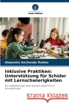 Inklusive Praktiken: Unterstützung für Schüler mit Lernschwierigkeiten Anchondo Robles, Alejandra 9786209024115 Verlag Unser Wissen - książka