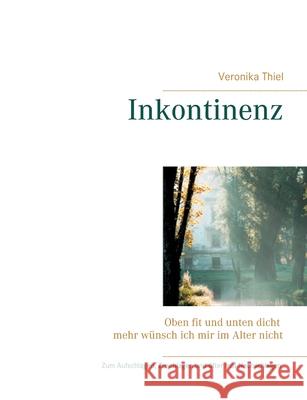 Inkontinenz: Oben fit und unten dicht mehr wünsch ich mir im Alter nicht Thiel, Veronika 9783751904278 Books on Demand - książka
