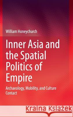 Inner Asia and the Spatial Politics of Empire: Archaeology, Mobility, and Culture Contact Honeychurch, William 9781493918140 Springer - książka