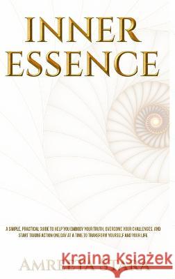 Inner Essence: A Simple Practical Guide to Help You Embody Your Truth, Overcome Your Challenges, and Start Taking Action One Day at a Time to Transform Yourself and Your Life Amreeta Stara   9780645504309 Amreeta Stara - książka