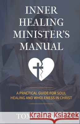 Inner Healing Minister's Manual: A Practical Guide for Soul Healing and Wholeness in Christ Tom Cornell 9781969882135 Sozo Publishing - książka