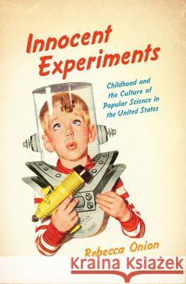 Innocent Experiments: Childhood and the Culture of Popular Science in the United States Rebecca Onion 9781469629476 University of North Carolina Press - książka