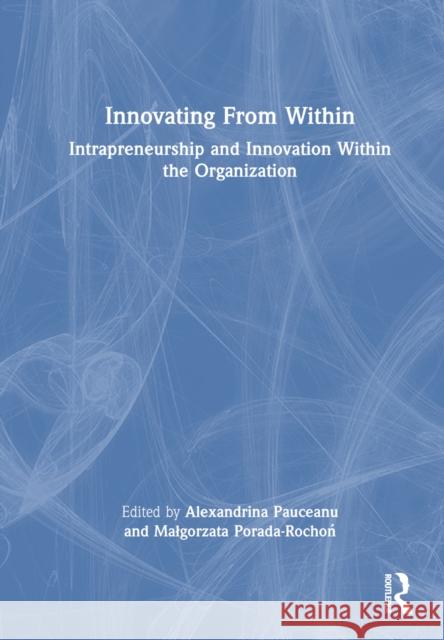 Innovating from Within: Intrapreneurship and Innovation Within the Organization Alexandrina Pauceanu Malgorzata Porada-Rochoń 9781032392080 Routledge - książka