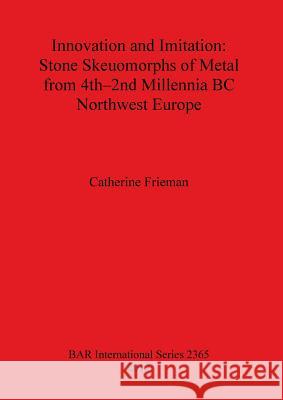 Innovation and Imitation: Stone Skeuomorphs of Metal from 4th-2nd Millennia BC Northwest Europe Catherine Frieman 9781407309521 British Archaeological Reports - książka