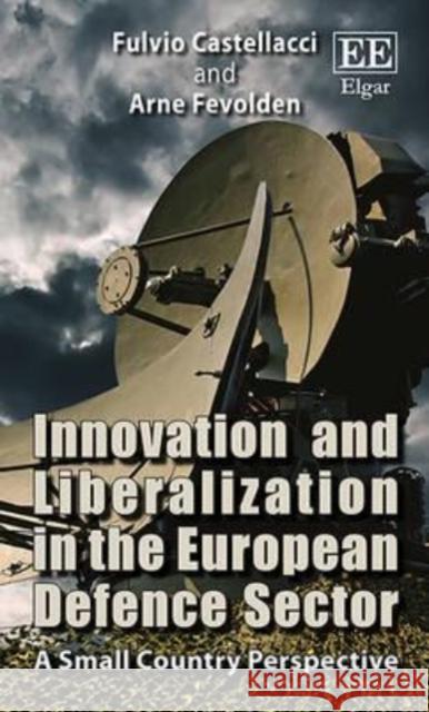 Innovation and Liberalization in the European Defence Sector: A Small Country Perspective Fulvio Castellacci Arne Fevolden  9781783477876 Edward Elgar Publishing Ltd - książka