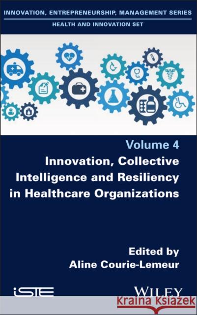 Innovation, Collective Intelligence and Resiliency in Healthcare Organizations Aline Courie-Lemeur 9781786308443 Wiley-Iste - książka