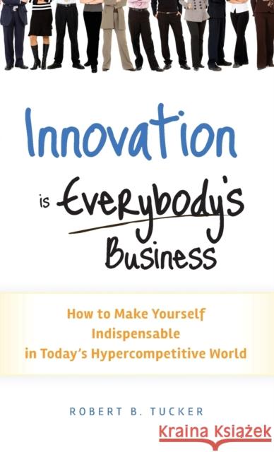 Innovation Is Everybody's Business: How to Make Yourself Indispensable in Today's Hypercompetitive World Tucker, Robert B. 9780470891742 John Wiley & Sons - książka