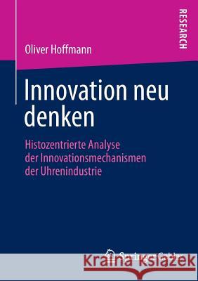 Innovation Neu Denken: Histozentrierte Analyse Der Innovationsmechanismen Der Uhrenindustrie Hoffmann, Oliver 9783658056940 Springer Gabler - książka