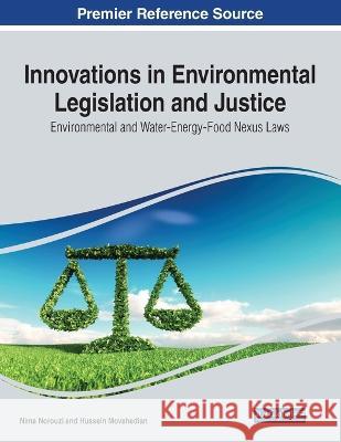 Innovations in Environmental Legislation and Justice: Environmental and Water-Energy-Food Nexus Laws Nima Norouzi Hussein Movahedian 9781668471890 Information Science Reference - książka