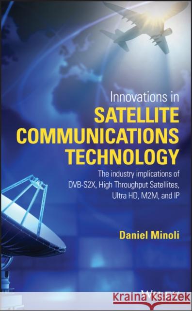 Innovations in Satellite Communications and Satellite Technology: The Industry Implications of Dvb-S2x, High Throughput Satellites, Ultra Hd, M2m, and Daniel Minoli 9781118984055 John Wiley & Sons - książka