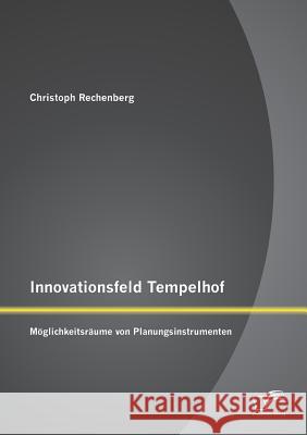 Innovationsfeld Tempelhof: Möglichkeitsräume von Planungsinstrumenten Rechenberg, Christoph 9783842895430 Diplomica Verlag Gmbh - książka