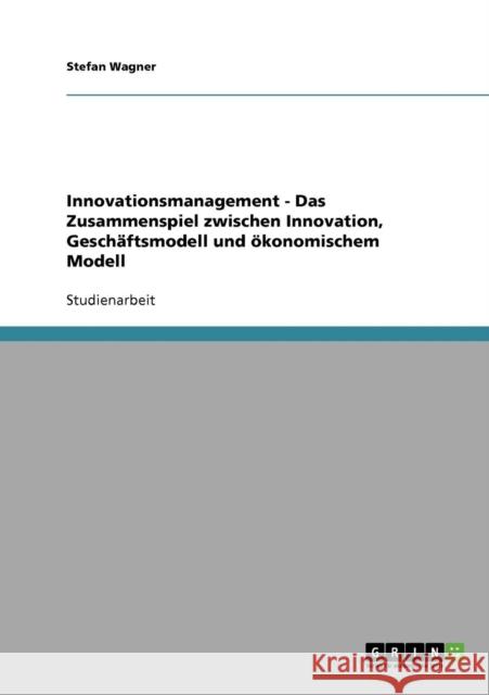 Innovationsmanagement - Das Zusammenspiel zwischen Innovation, Geschäftsmodell und ökonomischem Modell Wagner, Stefan 9783638674133 Grin Verlag - książka