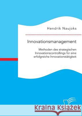 Innovationsmanagement: Methoden des strategischen Innovationscontrollings für eine erfolgreiche Innovationstätigkeit Hendrik Naujoks   9783959346764 Diplomica Verlag Gmbh - książka