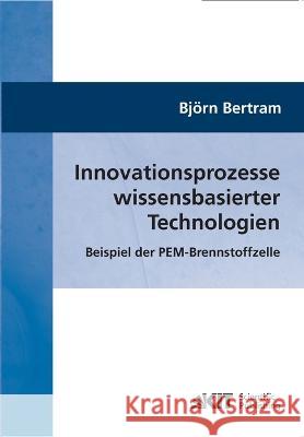 Innovationsprozesse wissensbasierter Technologien: Beispiel der PEM-Brennstoffzelle Björn Bertram 9783866447288 Karlsruher Institut Fur Technologie - książka